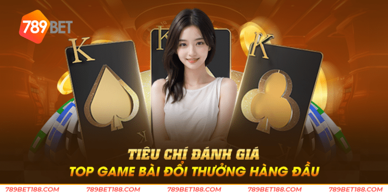 Tiêu chí đánh giá top game bài đổi thưởng hàng đầu