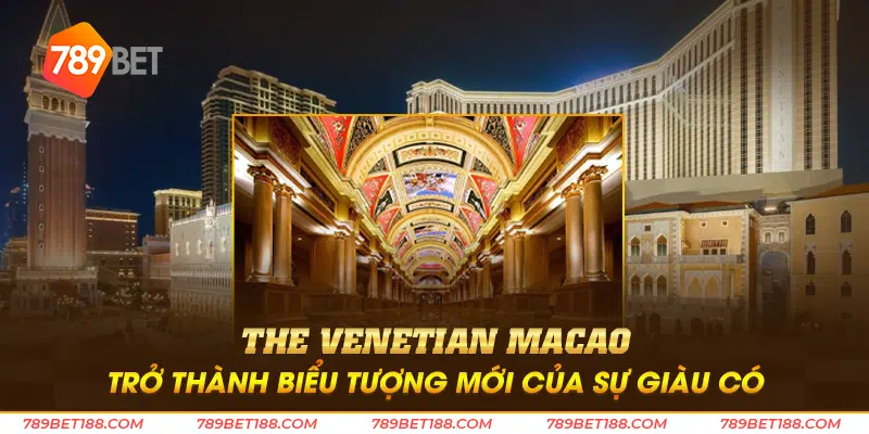 The Venetian Macao trở thành biểu tượng mới của sự giàu có